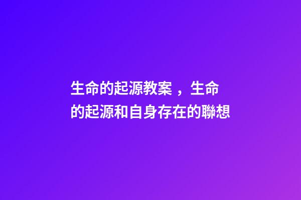 生命的起源教案，生命的起源和自身存在的聯想(六)